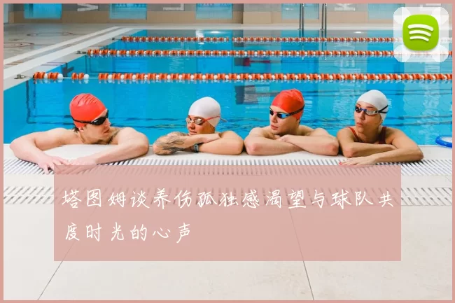 塔图姆谈养伤孤独感渴望与球队共度时光的心声