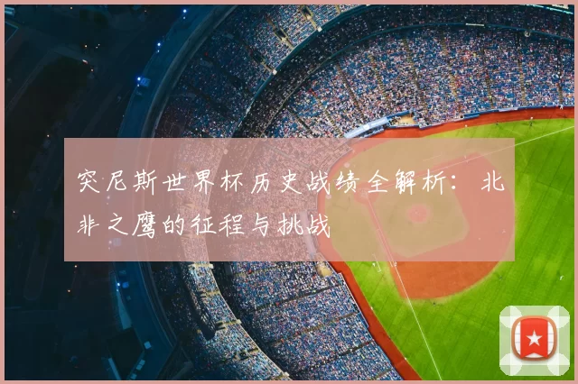 突尼斯世界杯历史战绩全解析:北非之鹰的征程与挑战