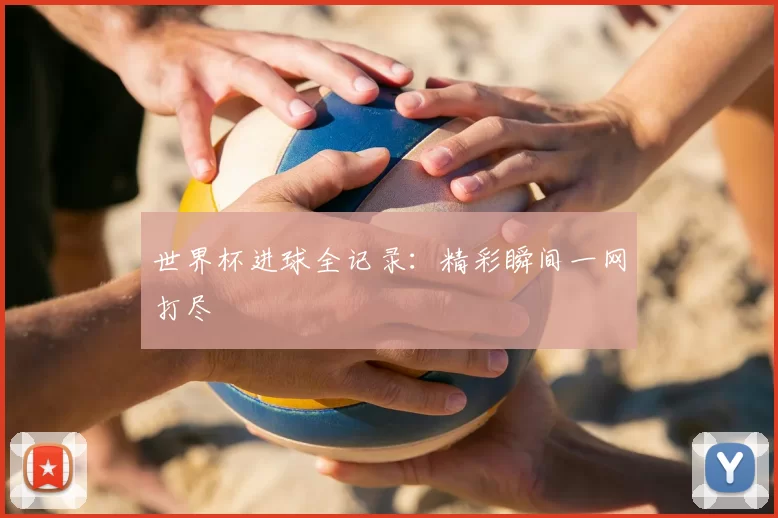 世界杯进球全记录：精彩瞬间一网打尽