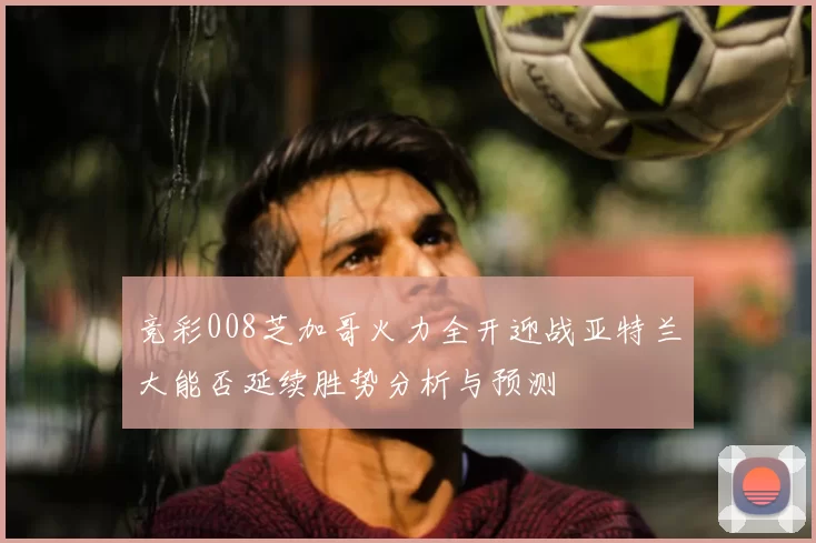 竞彩008芝加哥火力全开迎战亚特兰大能否延续胜势分析与预测