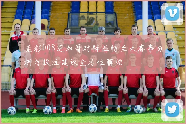 竞彩008芝加哥对阵亚特兰大赛事分析与投注建议全方位解读