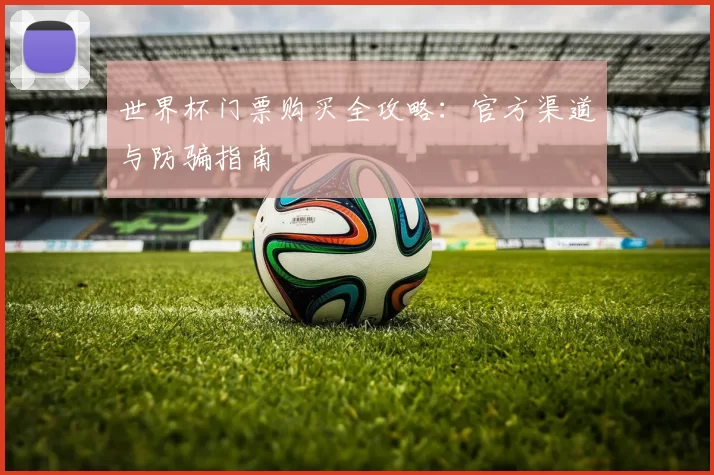 世界杯门票购买全攻略：官方渠道与防骗指南