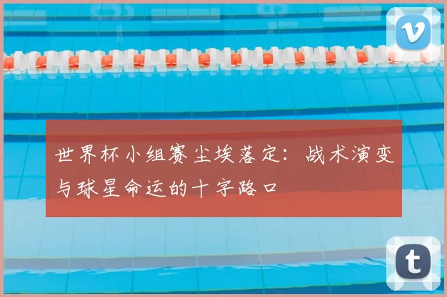 世界杯小组赛尘埃落定:战术演变与球星命运的十字路口