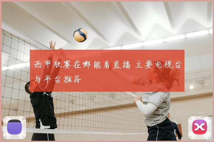 西甲联赛在哪能看直播 主要电视台与平台推荐