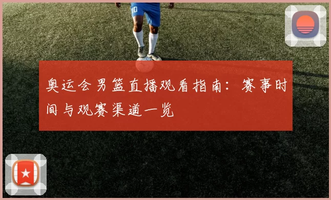 奥运会男篮直播观看指南：赛事时间与观赛渠道一览