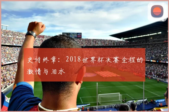 史诗终章：2018世界杯决赛全程的激情与泪水