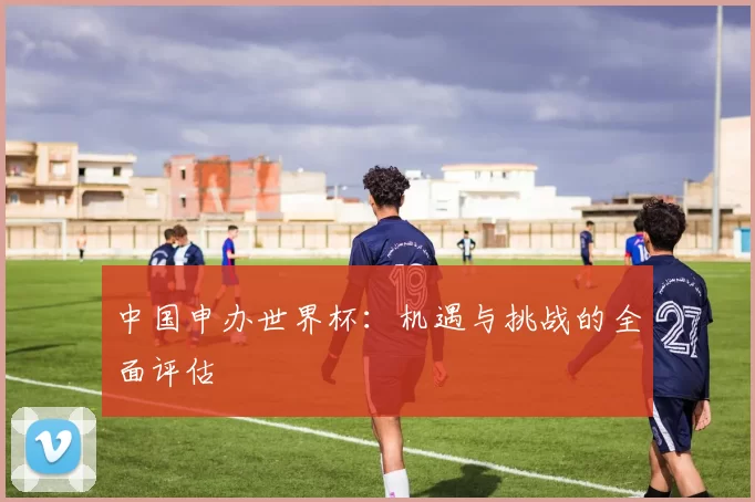 中国申办世界杯：机遇与挑战的全面评估