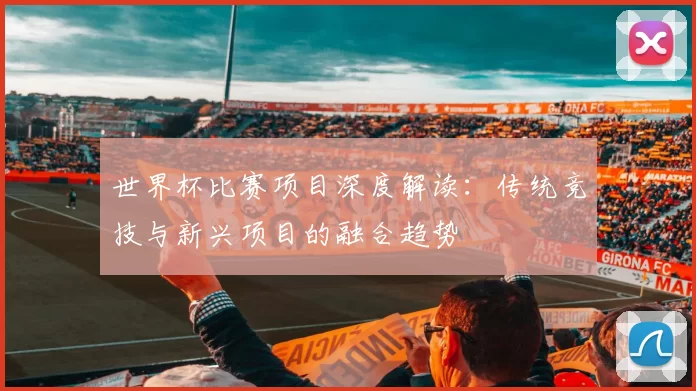 世界杯比赛项目深度解读：传统竞技与新兴项目的融合趋势