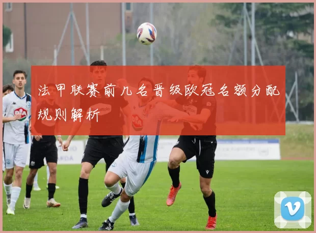 法甲联赛前几名晋级欧冠名额分配规则解析
