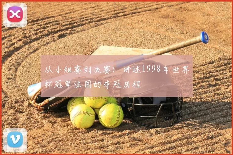 从小组赛到决赛：讲述1998年世界杯冠军法国的夺冠历程
