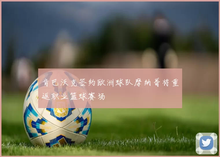 肯巴沃克签约欧洲球队摩纳哥将重返职业篮球赛场