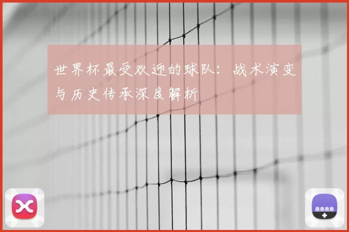 世界杯最受欢迎的球队：战术演变与历史传承深度解析