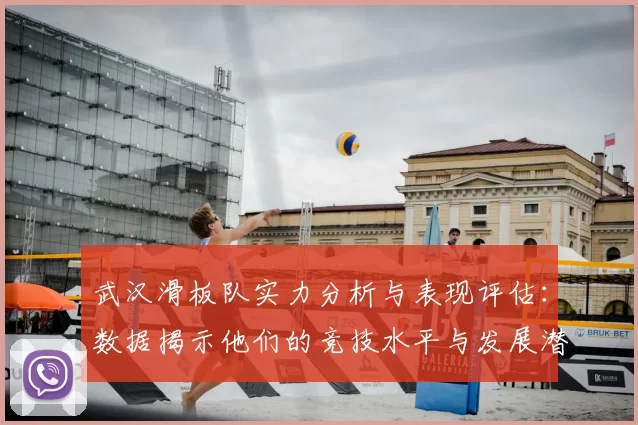 武汉滑板队实力分析与表现评估：数据揭示他们的竞技水平与发展潜力