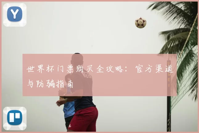 世界杯门票购买全攻略：官方渠道与防骗指南