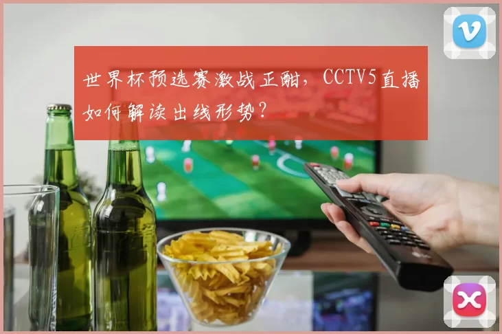 世界杯预选赛激战正酣，CCTV5直播如何解读出线形势？
