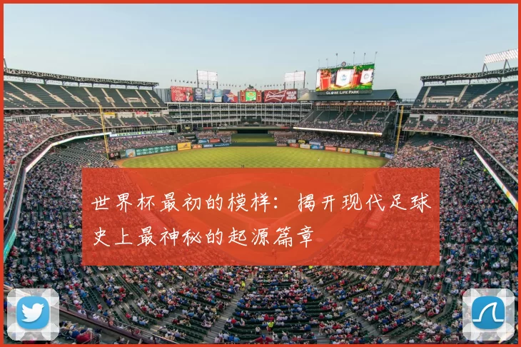 世界杯最初的模样:揭开现代足球史上最神秘的起源篇章