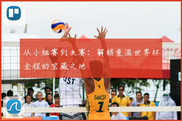 从小组赛到决赛：解锁重温世界杯全程的宝藏之地