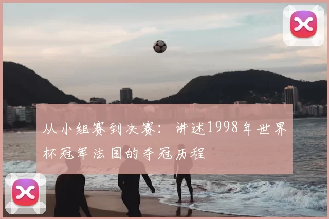 从小组赛到决赛：讲述1998年世界杯冠军法国的夺冠历程