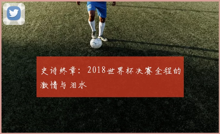 史诗终章：2018世界杯决赛全程的激情与泪水