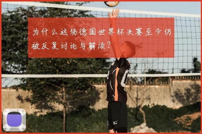 为什么这场德国世界杯决赛至今仍被反复讨论与解读？