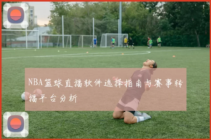 NBA篮球直播软件选择指南与赛事转播平台分析