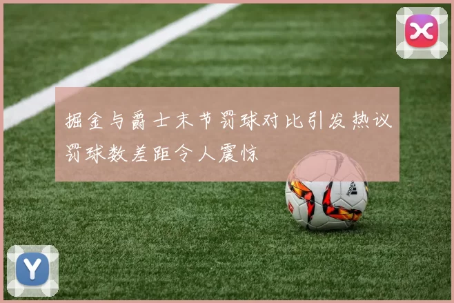 掘金与爵士末节罚球对比引发热议罚球数差距令人震惊