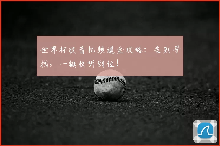 世界杯收音机频道全攻略:告别寻找,一键收听到位!
