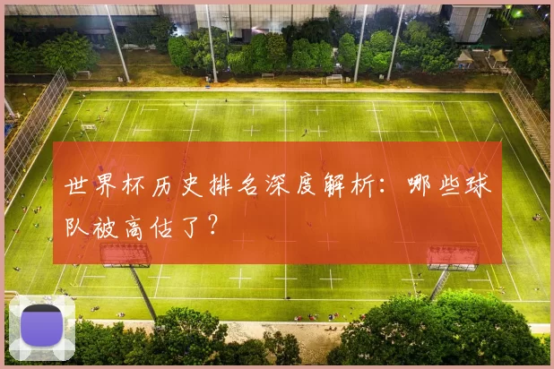 世界杯历史排名深度解析：哪些球队被高估了？