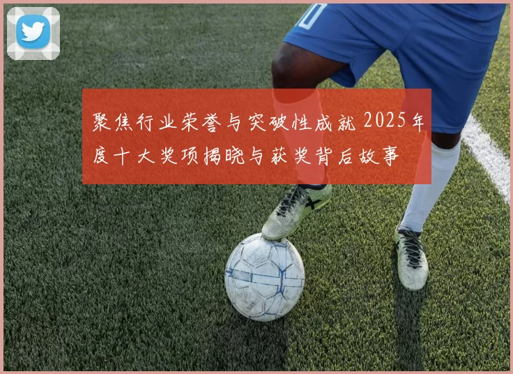 聚焦行业荣誉与突破性成就 2025年度十大奖项揭晓与获奖背后故事