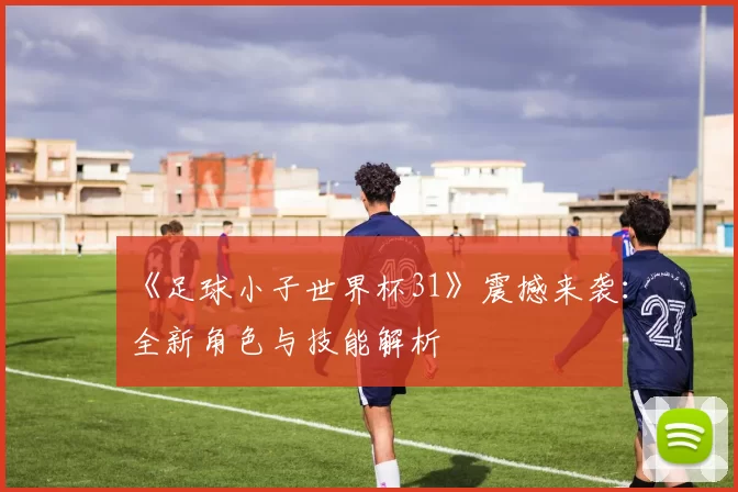《足球小子世界杯31》震撼来袭：全新角色与技能解析