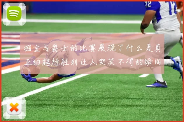 掘金与爵士的比赛展现了什么是真正的尴尬胜利让人哭笑不得的瞬间