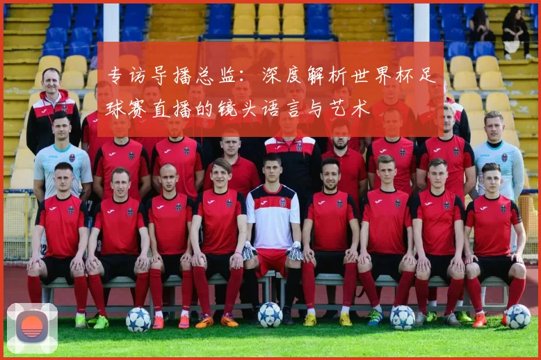 专访导播总监：深度解析世界杯足球赛直播的镜头语言与艺术