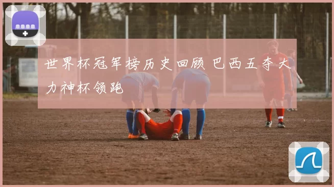 世界杯冠军榜历史回顾 巴西五夺大力神杯领跑