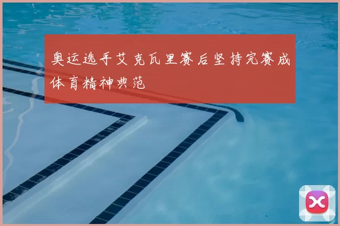 奥运选手艾克瓦里赛后坚持完赛成体育精神典范