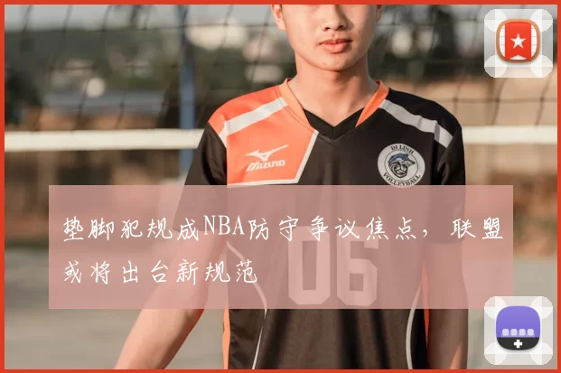 垫脚犯规成NBA防守争议焦点，联盟或将出台新规范
