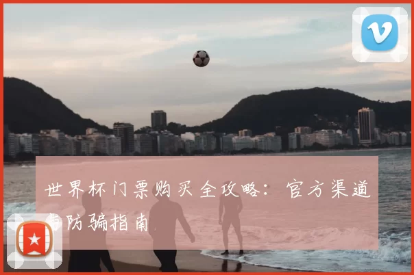 世界杯门票购买全攻略:官方渠道与防骗指南
