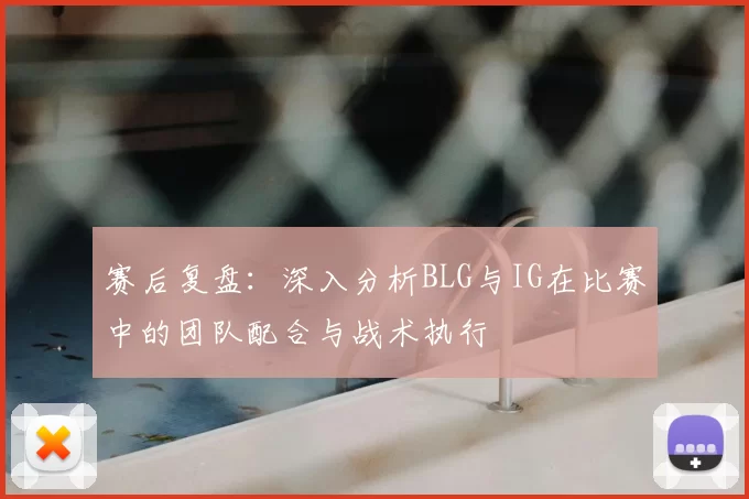 赛后复盘：深入分析BLG与IG在比赛中的团队配合与战术执行