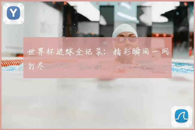 世界杯进球全记录:精彩瞬间一网打尽