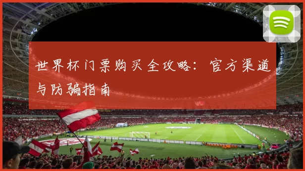 世界杯门票购买全攻略：官方渠道与防骗指南