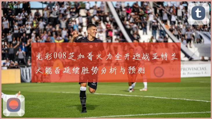竞彩008芝加哥火力全开迎战亚特兰大能否延续胜势分析与预测