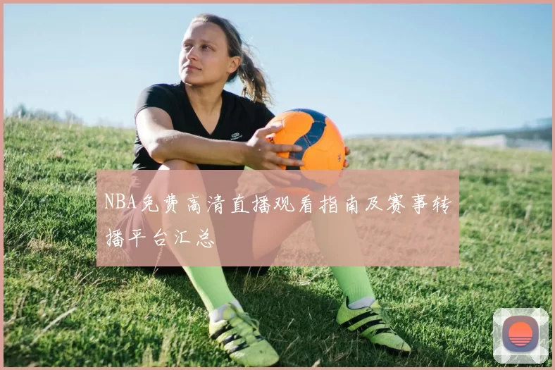 NBA免费高清直播观看指南及赛事转播平台汇总
