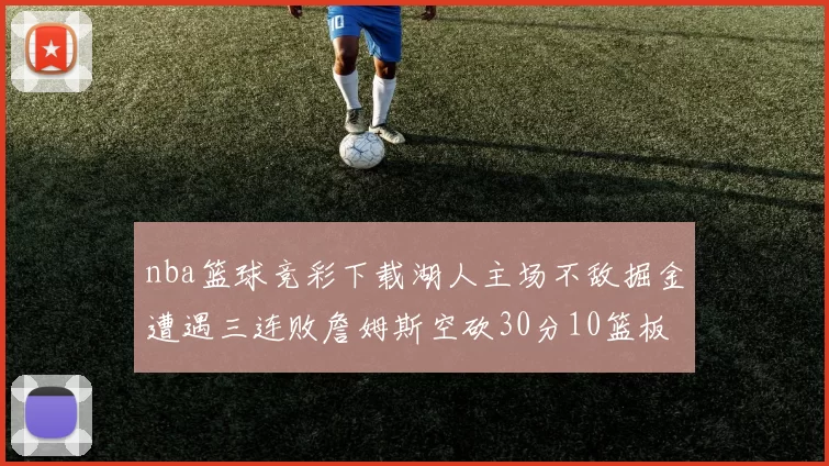 nba篮球竞彩下载湖人主场不敌掘金遭遇三连败詹姆斯空砍30分10篮板