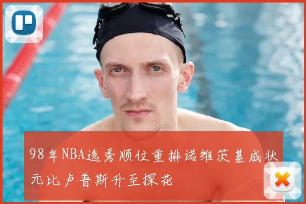 98年NBA选秀顺位重排诺维茨基成状元比卢普斯升至探花