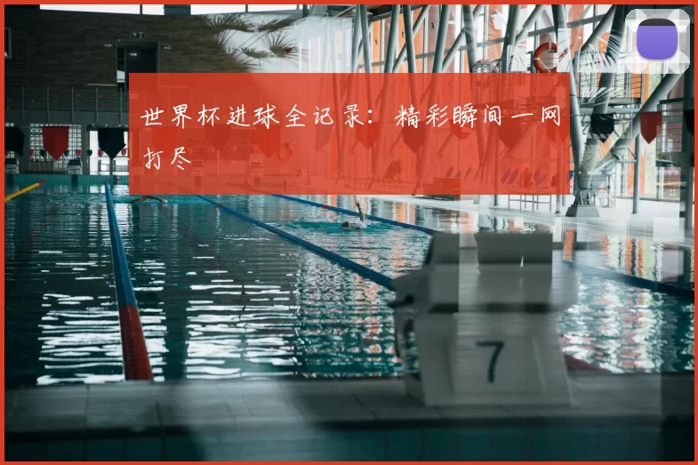 世界杯进球全记录：精彩瞬间一网打尽