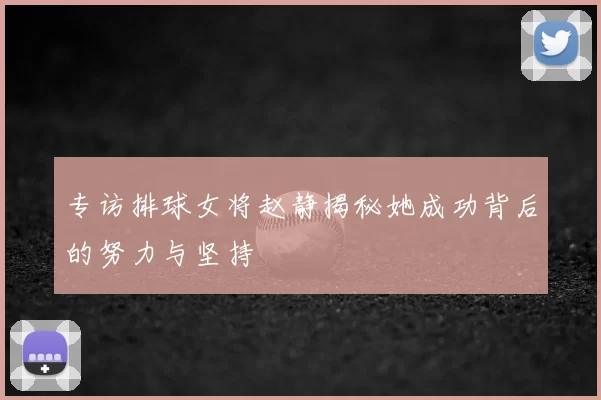 专访排球女将赵静揭秘她成功背后的努力与坚持