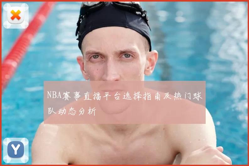 NBA赛事直播平台选择指南及热门球队动态分析