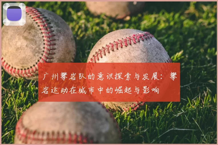 广州攀岩队的意识探索与发展：攀岩运动在城市中的崛起与影响