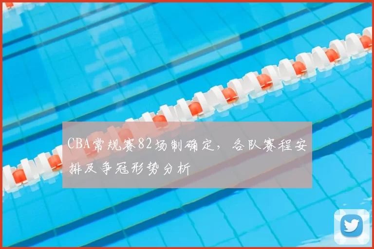 CBA常规赛82场制确定,各队赛程安排及争冠形势分析