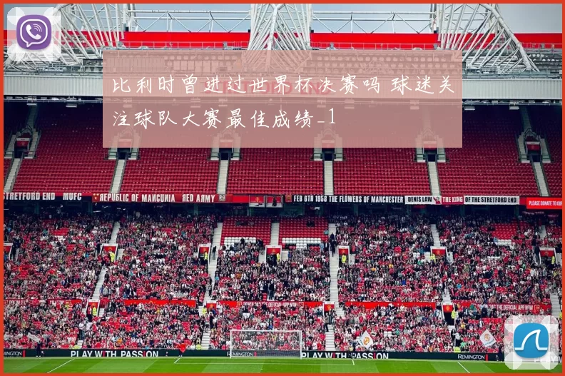 比利时曾进过世界杯决赛吗 球迷关注球队大赛最佳成绩_1