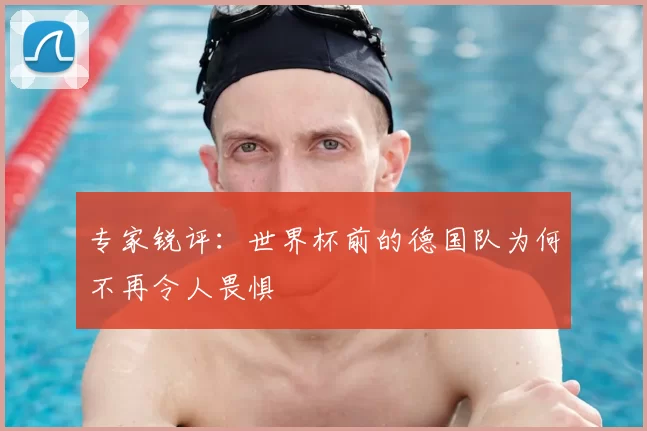 专家锐评:世界杯前的德国队为何不再令人畏惧